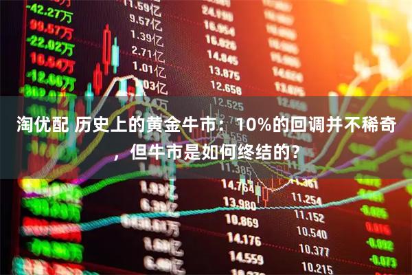 淘优配 历史上的黄金牛市:10%的回调并不稀奇,但牛市是如何终结的?