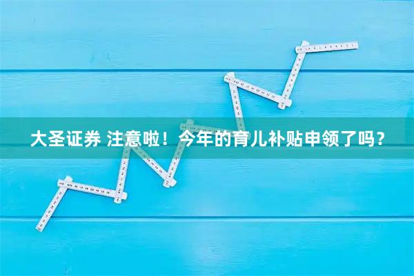 大圣证券 注意啦!今年的育儿补贴申领了吗?