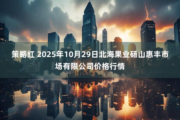 策略红 2025年10月29日北海果业砀山惠丰市场有限公司价格行情
