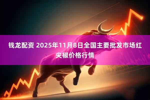钱龙配资 2025年11月8日全国主要批发市场红尖椒价格行情