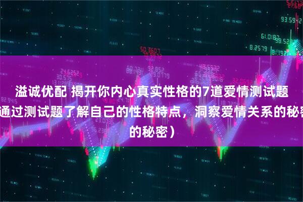溢诚优配 揭开你内心真实性格的7道爱情测试题(通过测试题了解自己的性格特点,洞察爱情关系的秘密)