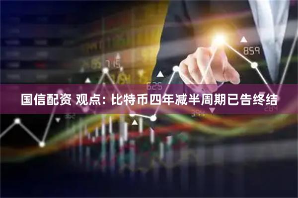 国信配资 观点: 比特币四年减半周期已告终结