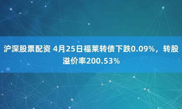 沪深股票配资 4月25日福莱转债下跌0.09%，转股溢价率200.53%