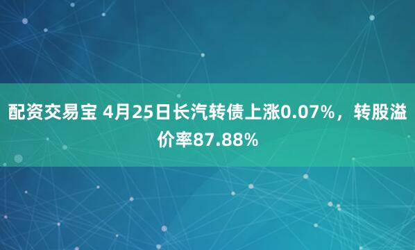 配资交易宝 4月25日长汽转债上涨0.07%，转股溢价率87.88%