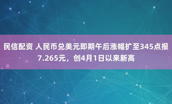 民信配资 人民币兑美元即期午后涨幅扩至345点报7.265元，创4月1日以来新高