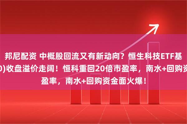 邦尼配资 中概股回流又有新动向？恒生科技ETF基金(513260)收盘溢价走阔！恒科重回20倍市盈率，南水+回购资金面火爆！