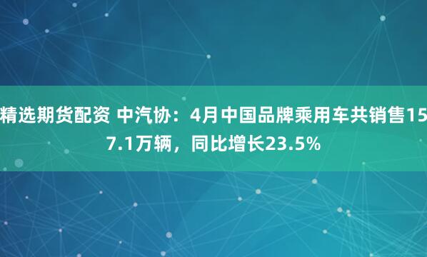 精选期货配资 中汽协：4月中国品牌乘用车共销售157.1万辆，同比增长23.5%