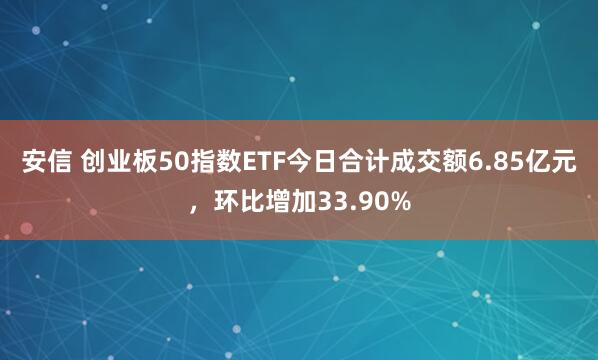 安信 创业板50指数ETF今日合计成交额6.85亿元,环比增加33.90%