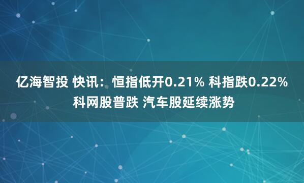 亿海智投 快讯:恒指低开0.21% 科指跌0.22% 科网股普跌 汽车股延续涨势