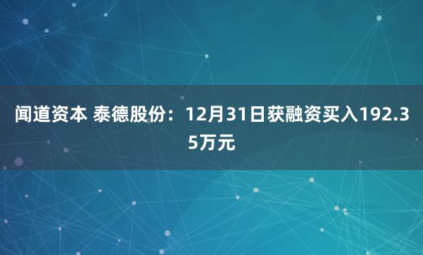 闻道资本 泰德股份:12月31日获融资买入192.35万元