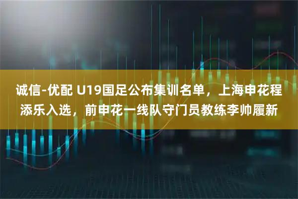 诚信-优配 U19国足公布集训名单,上海申花程添乐入选,前申花一线队守门员教练李帅履新