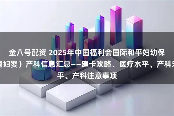 金八号配资 2025年中国福利会国际和平妇幼保健院（国妇婴）产科信息汇总——建卡攻略、医疗水平、产科注意事项