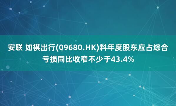 安联 如祺出行(09680.HK)料年度股东应占综合亏损同比收窄不少于43.4%