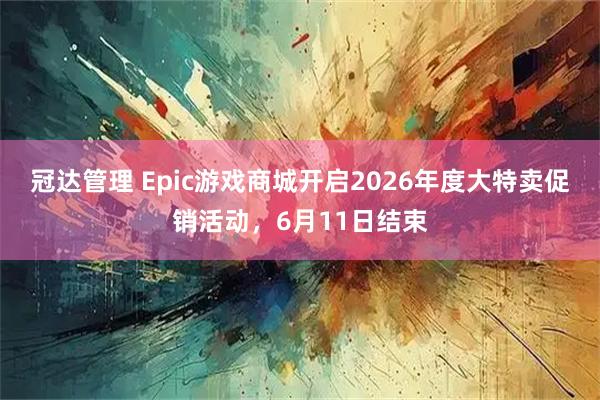 冠达管理 Epic游戏商城开启2026年度大特卖促销活动,6月11日结束