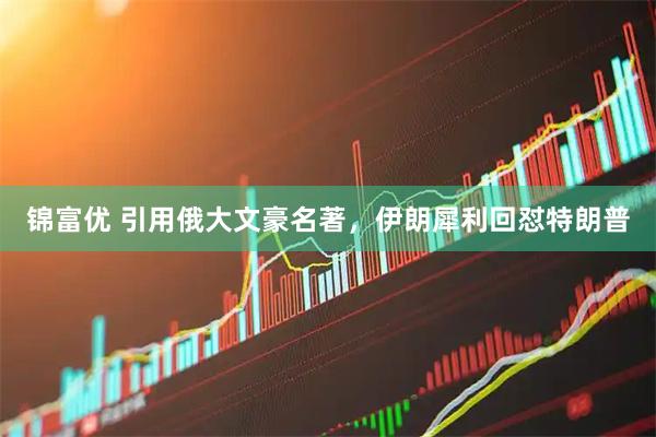 锦富优 引用俄大文豪名著，伊朗犀利回怼特朗普