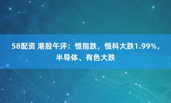 58配资 港股午评：恒指跌，恒科大跌1.99%，半导体、有色大跌